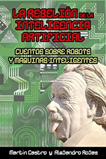 La Rebelión de la Inteligencia Artificial: Cuentos sobre robots y máquinas inteligentes