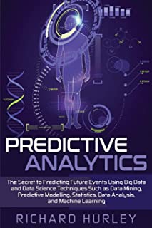Predictive Analytics: The Secret to Predicting Future Events Using Big Data and Data Science Techniques Such as Data Mining, Predictive Modelling, Statistics, Data Analysis, and Machine Learning