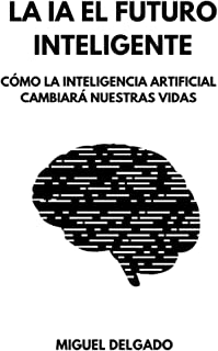 LA IA EL FUTURO INTELIGENTE: CÓMO LA INTELIGENCIA ARTIFICIAL CAMBIARA NUESTRAS VIDAS